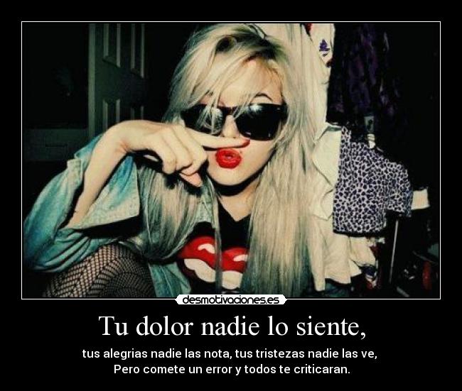 Tu dolor nadie lo siente, - tus alegrias nadie las nota, tus tristezas nadie las ve, 
Pero comete un error y todos te criticaran.