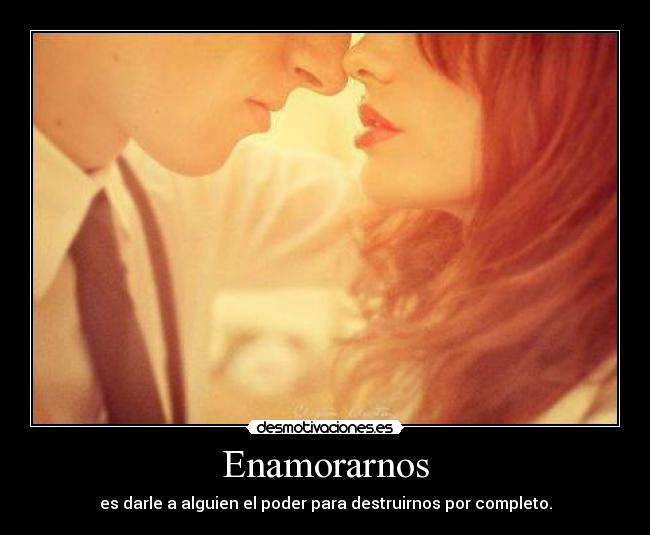 Enamorarnos - es darle a alguien el poder para destruirnos por completo.