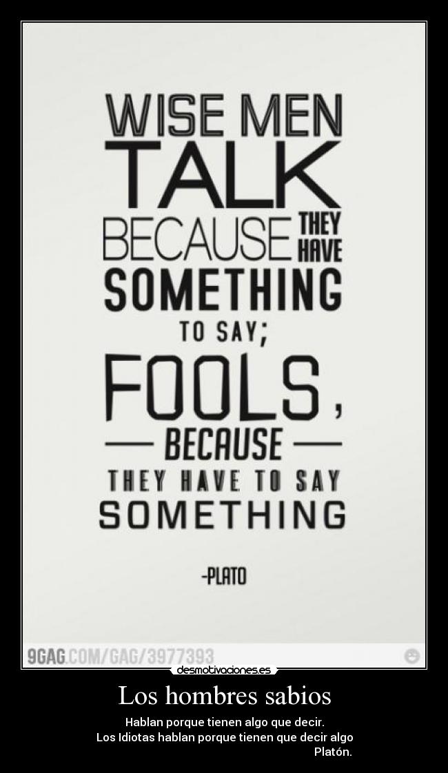 Los hombres sabios - Hablan porque tienen algo que decir.
Los Idiotas hablan porque tienen que decir algo
Platón.