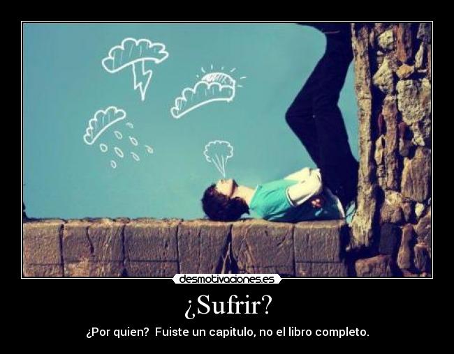 ¿Sufrir? - ¿Por quien?  Fuiste un capitulo, no el libro completo.