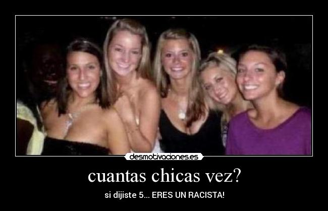 cuantas chicas vez? - si dijiste 5... ERES UN RACISTA!