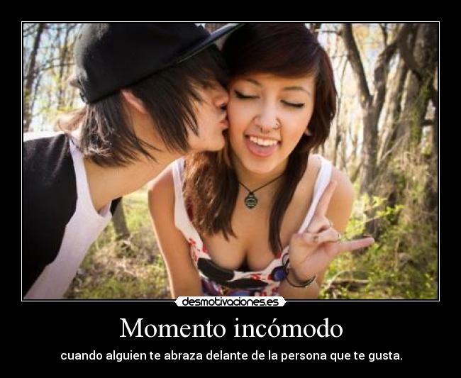 Momento incómodo - cuando alguien te abraza delante de la persona que te gusta.