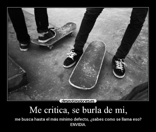Me critica, se burla de mi, - me busca hasta el más mínimo defecto, ¿sabes como se llama eso? ENVIDIA.