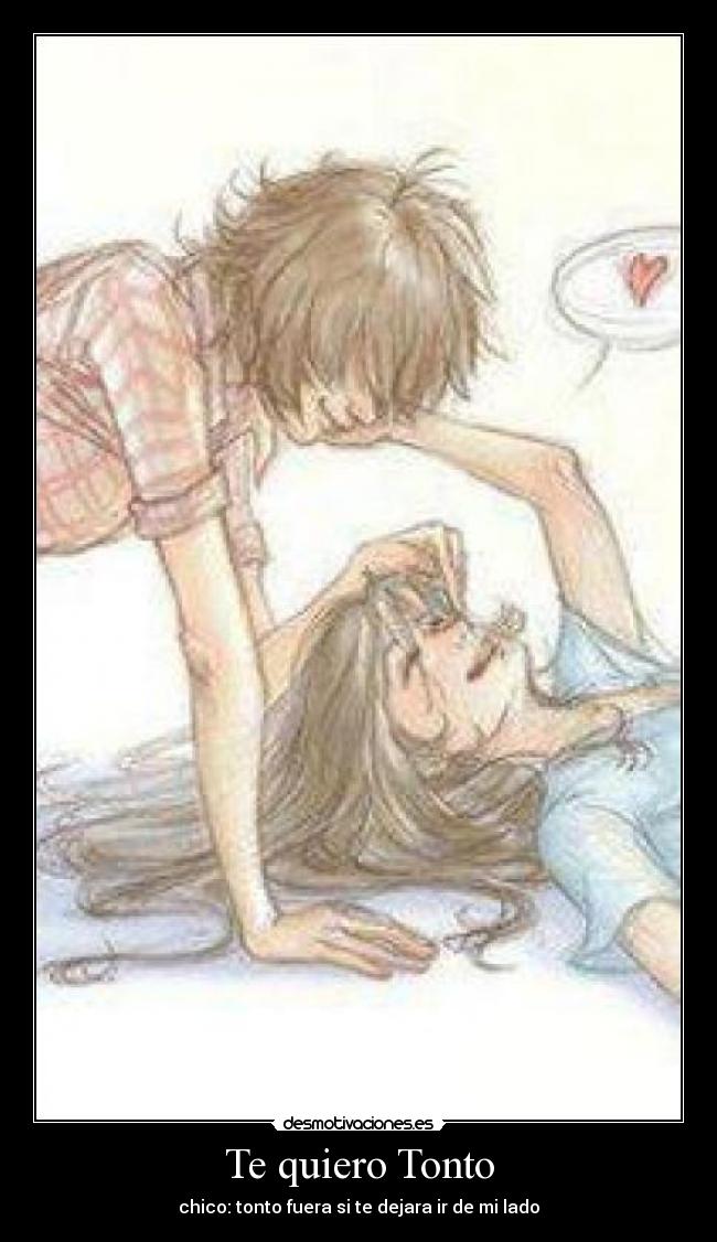 Te quiero Tonto - chico: tonto fuera si te dejara ir de mi lado