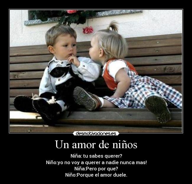 Un amor de niños - Niña: tu sabes querer?
Niño:yo no voy a querer a nadie nunca mas!
Niña:Pero por que?
Niño:Porque el amor duele.