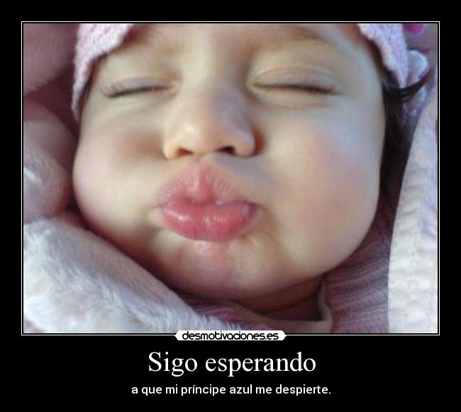 Sigo esperando - a que mi príncipe azul me despierte.