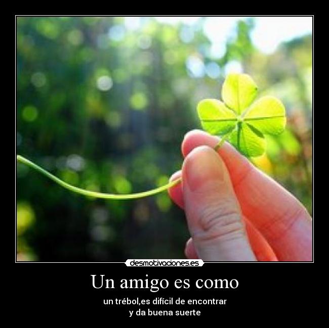 Un amigo es como - un trébol,es difícil de encontrar
y da buena suerte