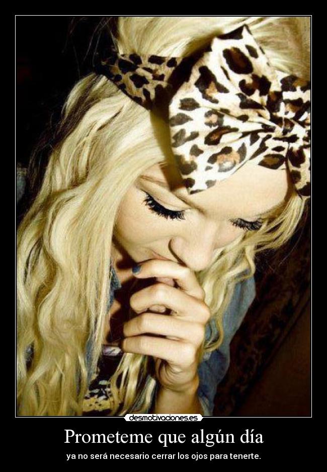 Prometeme que algún día - ya no será necesario cerrar los ojos para tenerte.