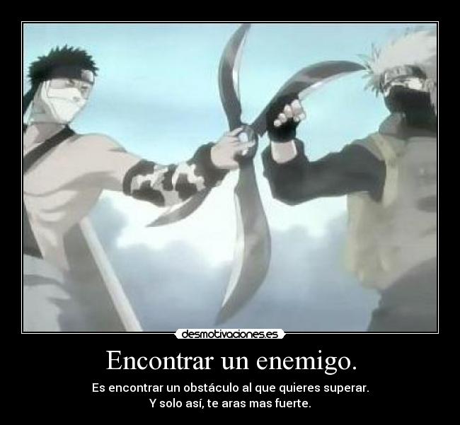 Encontrar un enemigo. - Es encontrar un obstáculo al que quieres superar.
Y solo así, te aras mas fuerte.
