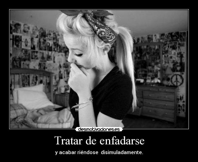 Tratar de enfadarse - y acabar riéndose disimuladamente.