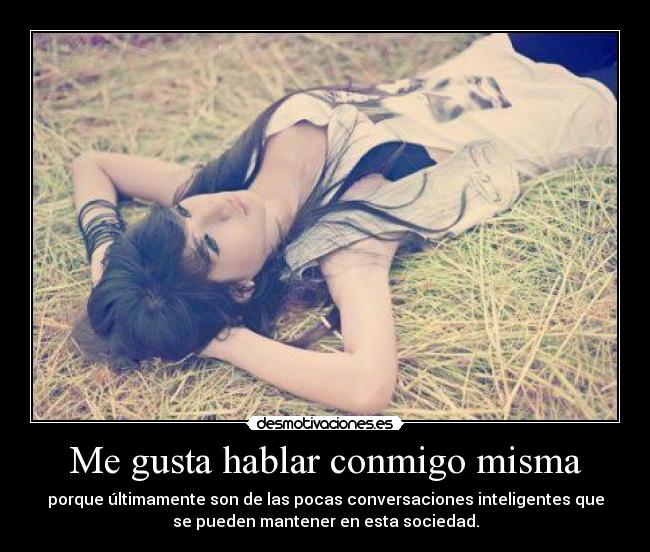 Me gusta hablar conmigo misma - porque últimamente son de las pocas conversaciones inteligentes que
se pueden mantener en esta sociedad.