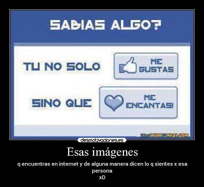 Esas imágenes - q encuentras en internet y de alguna manera dicen lo q sientes x esa persona
xD