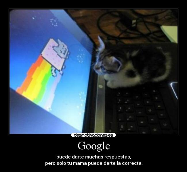 Google - puede darte muchas respuestas,
pero solo tu mama puede darte la correcta.