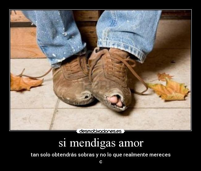 si mendigas amor - tan solo obtendrás sobras y no lo que realmente mereces
c