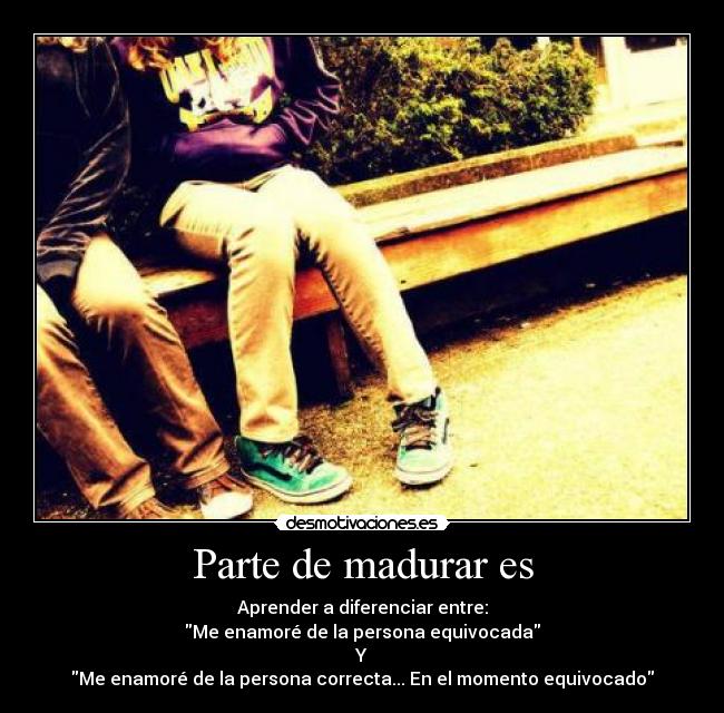 Parte de madurar es - Aprender a diferenciar entre:
Me enamoré de la persona equivocada
Y
Me enamoré de la persona correcta... En el momento equivocado
