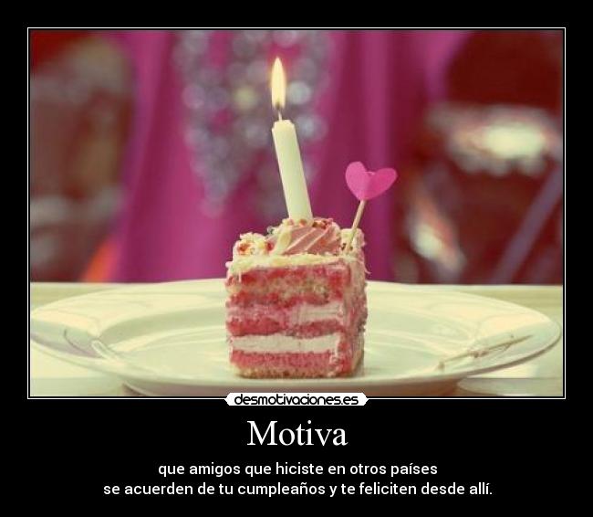 Motiva - que amigos que hiciste en otros países
se acuerden de tu cumpleaños y te feliciten desde allí.