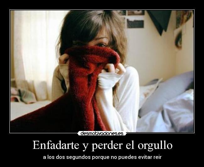 Enfadarte y perder el orgullo - a los dos segundos porque no puedes evitar reir