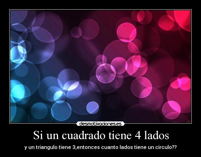 Si un cuadrado tiene 4 lados - y un triangulo tiene 3,entonces cuanto lados tiene un circulo??