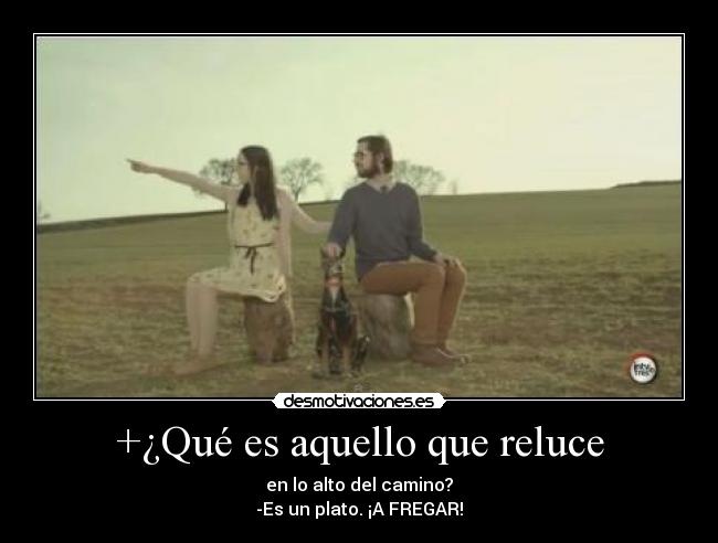 +¿Qué es aquello que reluce - en lo alto del camino?
-Es un plato. ¡A FREGAR!