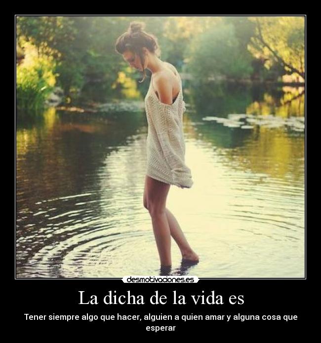 La dicha de la vida es - Tener siempre algo que hacer, alguien a quien amar y alguna cosa que esperar