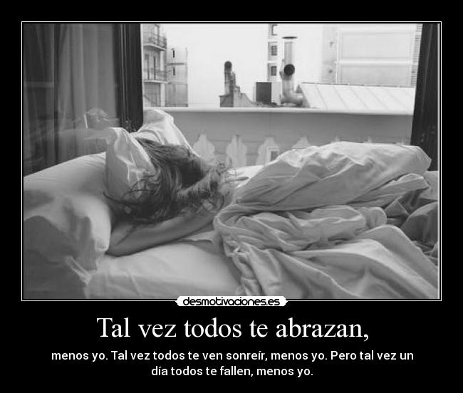 Tal vez todos te abrazan, - menos yo. Tal vez todos te ven sonreír, menos yo. Pero tal vez un
día todos te fallen, menos yo.