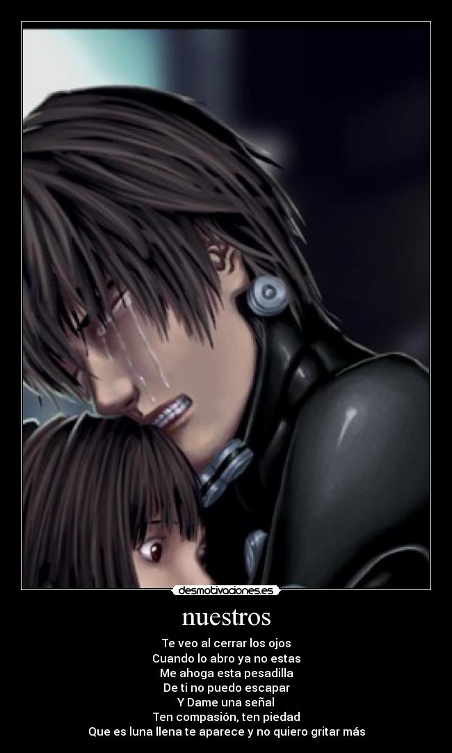 nuestros - Te veo al cerrar los ojos
Cuando lo abro ya no estas
Me ahoga esta pesadilla
De ti no puedo escapar
Y Dame una señal
Ten compasión, ten piedad
Que es luna llena te aparece y no quiero gritar más