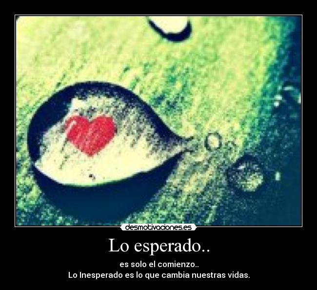 Lo esperado.. - es solo el comienzo..
Lo Inesperado es lo que cambia nuestras vidas.