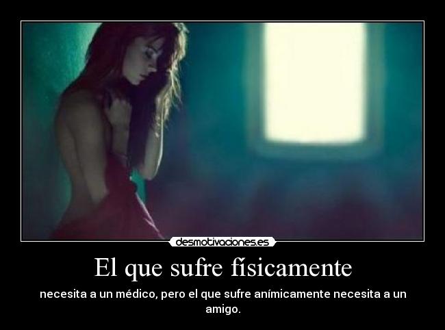 El que sufre físicamente - necesita a un médico, pero el que sufre anímicamente necesita a un amigo.