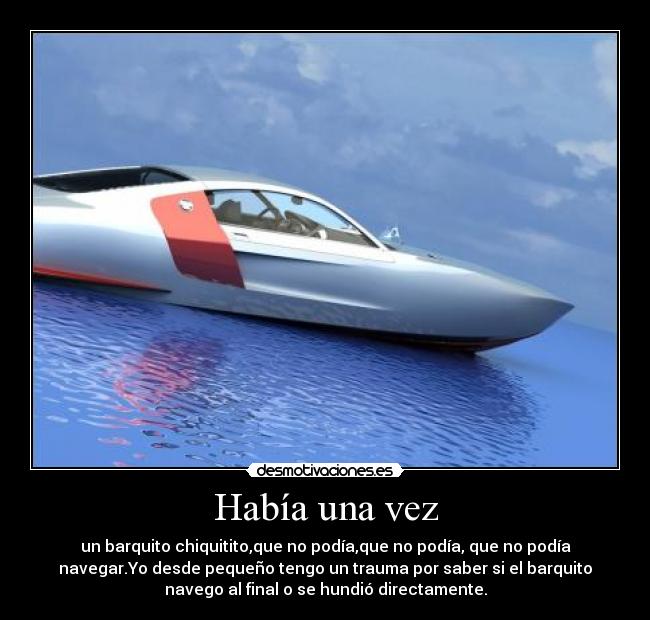 Había una vez - un barquito chiquitito,que no podía,que no podía, que no podía
navegar.Yo desde pequeño tengo un trauma por saber si el barquito
navego al final o se hundió directamente.