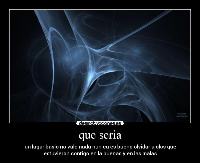 que seria - un lugar basio no vale nada nun ca es bueno olvidar a olos que
estuvieron contigo en la buenas y en las malas