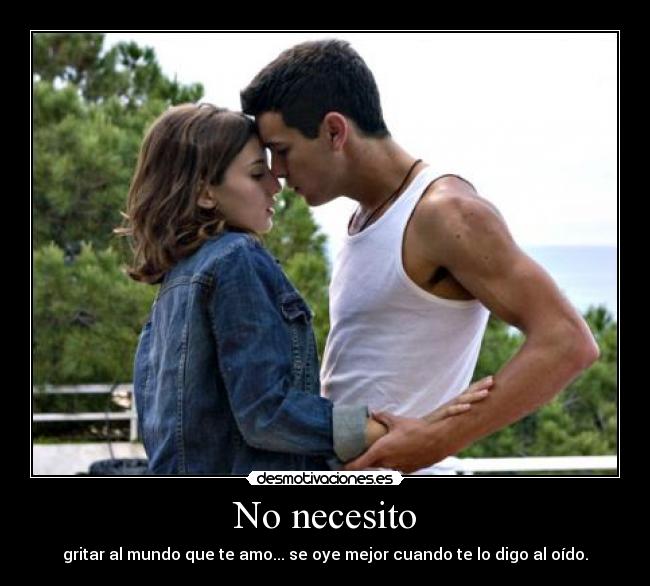 No necesito - gritar al mundo que te amo... se oye mejor cuando te lo digo al oído.