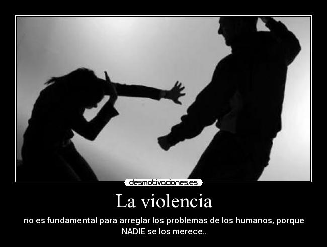 La violencia - no es fundamental para arreglar los problemas de los humanos, porque
NADIE se los merece..