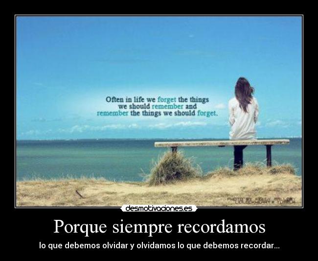 Porque siempre recordamos - lo que debemos olvidar y olvidamos lo que debemos recordar...