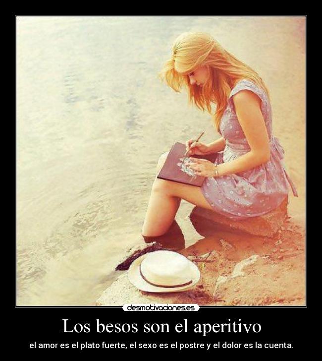 Los besos son el aperitivo - el amor es el plato fuerte, el sexo es el postre y el dolor es la cuenta.