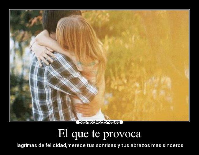 El que te provoca - lagrimas de felicidad,merece tus sonrisas y tus abrazos mas sinceros