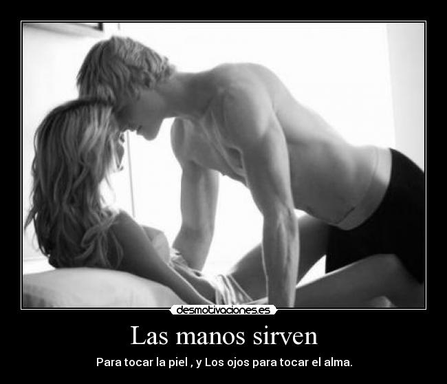 Las manos sirven - Para tocar la piel , y Los ojos para tocar el alma.