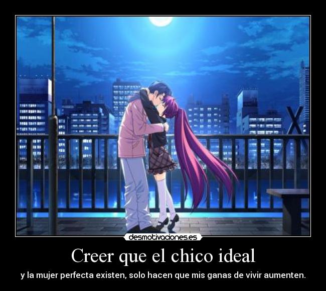 Creer que el chico ideal - y la mujer perfecta existen, solo hacen que mis ganas de vivir aumenten.