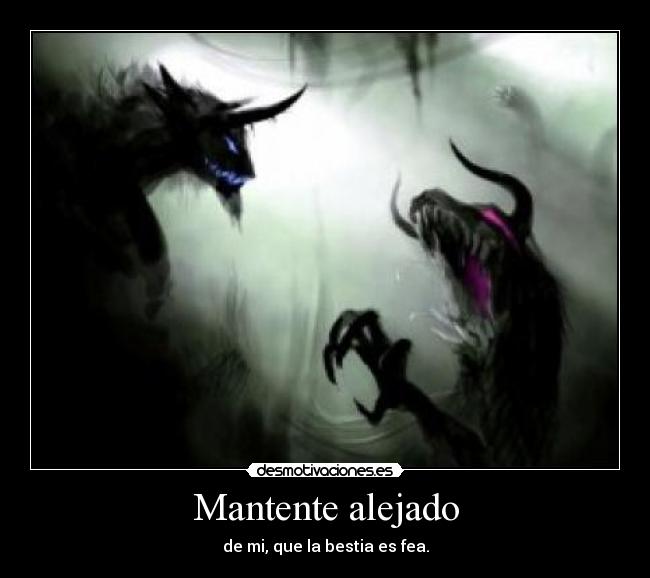 Mantente alejado - de mi, que la bestia es fea.