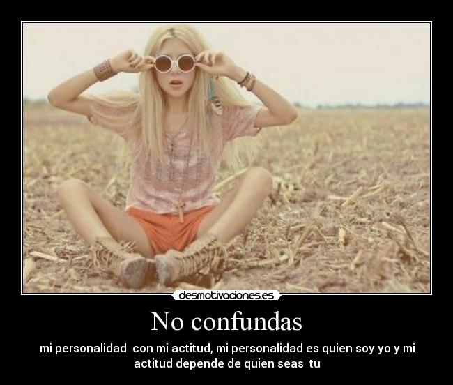 No confundas - mi personalidad con mi actitud, mi personalidad es quien soy yo y mi
actitud depende de quien seas tu