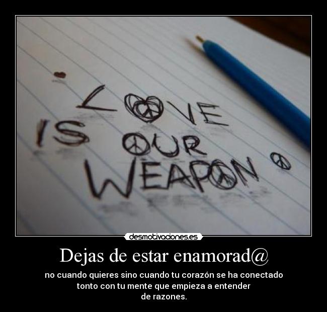 Dejas de estar enamorad@ - no cuando quieres sino cuando tu corazón se ha conectado
tonto con tu mente que empieza a entender
de razones.