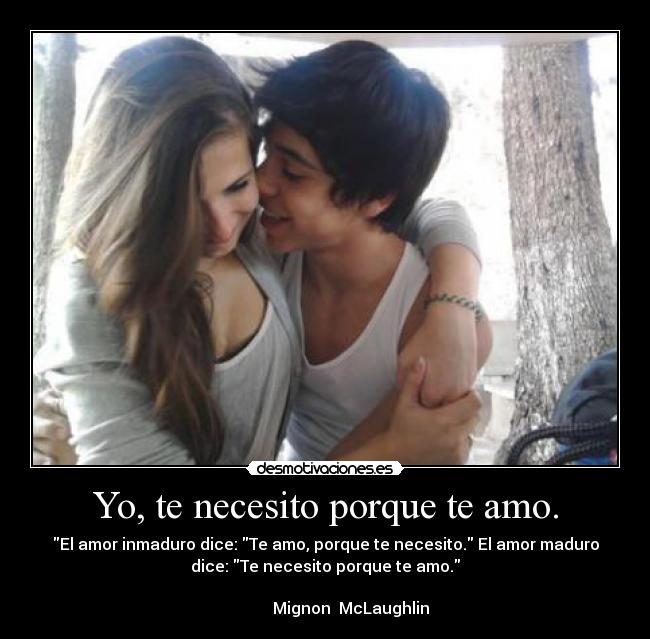 Yo, te necesito porque te amo. - El amor inmaduro dice: Te amo, porque te necesito. El amor maduro
dice: Te necesito porque te amo.
                                                                      
             Mignon  McLaughlin