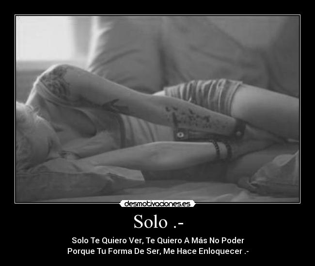 Solo .- - Solo Te Quiero Ver, Te Quiero A Más No Poder
Porque Tu Forma De Ser, Me Hace Enloquecer .-