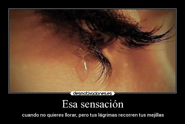 Esa sensación - cuando no quieres llorar, pero tus lágrimas recorren tus mejillas