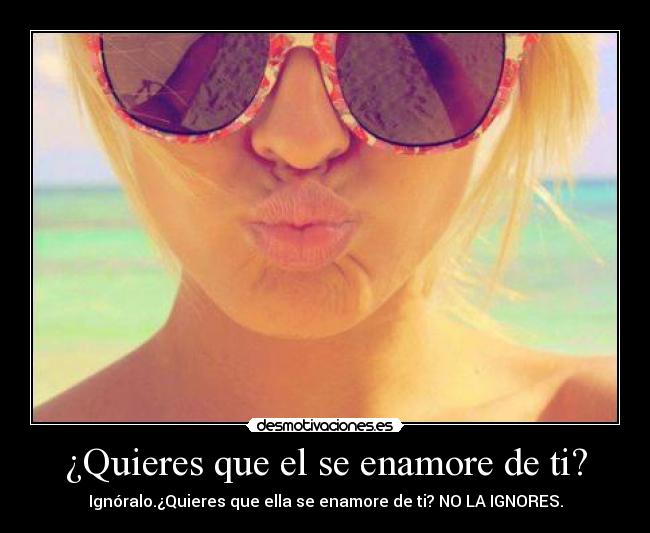 ¿Quieres que el se enamore de ti? - Ignóralo.¿Quieres que ella se enamore de ti? NO LA IGNORES.