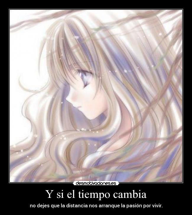 Y si el tiempo cambia - no dejes que la distancia nos arranque la pasión por vivir.