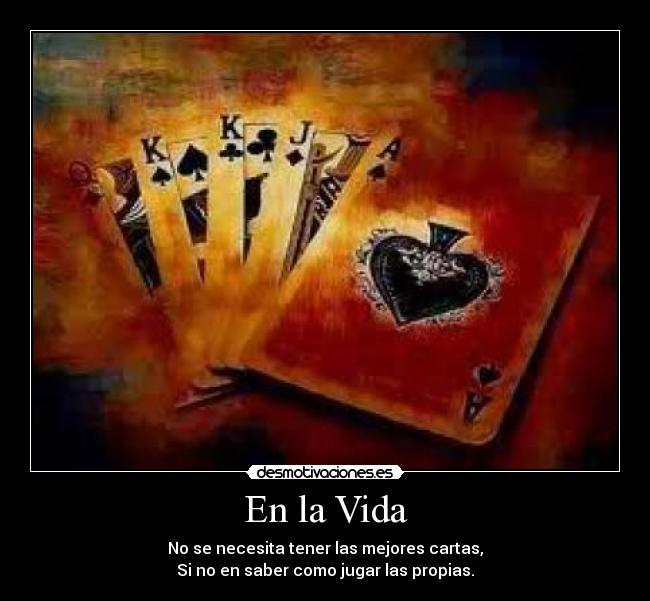 En la Vida - No se necesita tener las mejores cartas,
Si no en saber como jugar las propias.