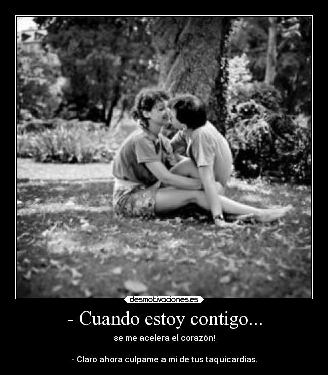 - Cuando estoy contigo... - se me acelera el corazón!
- Claro ahora culpame a mi de tus taquicardias.