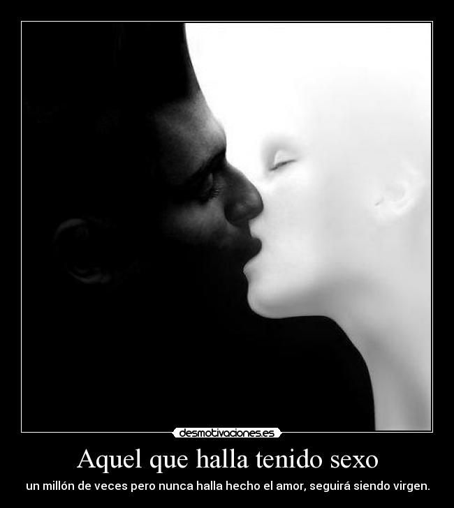 Aquel que halla tenido sexo - un millón de veces pero nunca halla hecho el amor, seguirá siendo virgen.