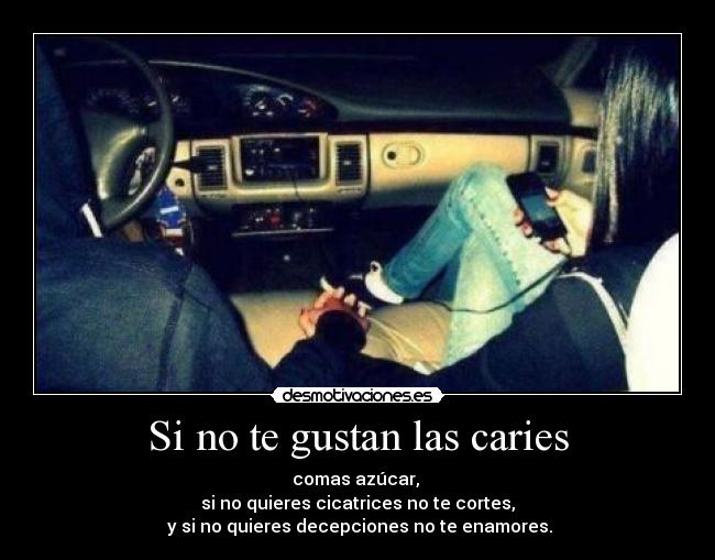 Si no te gustan las caries - comas azúcar, 
si no quieres cicatrices no te cortes,
 y si no quieres decepciones no te enamores.
