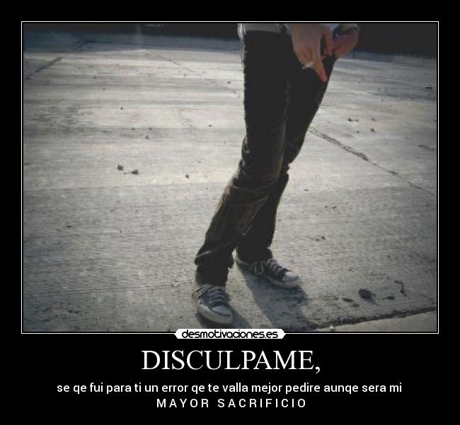 DISCULPAME, - se qe fui para ti un error qe te valla mejor pedire aunqe sera mi 
M A Y O R   S A C R I F I C I O